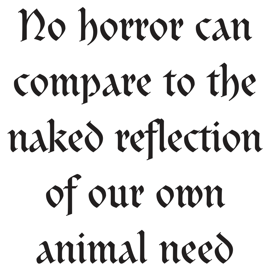 No horror can compare to the naked reflection of our own animal need