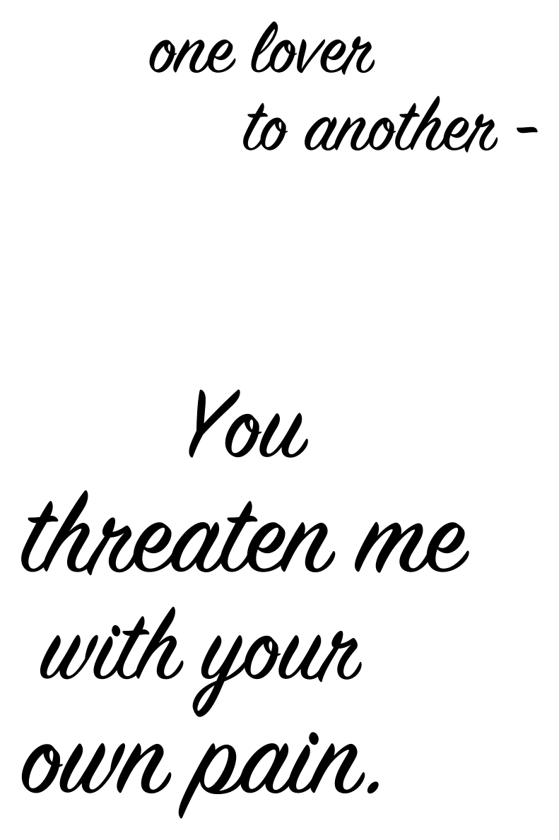 one lover to another — You threaten me with your own pain.