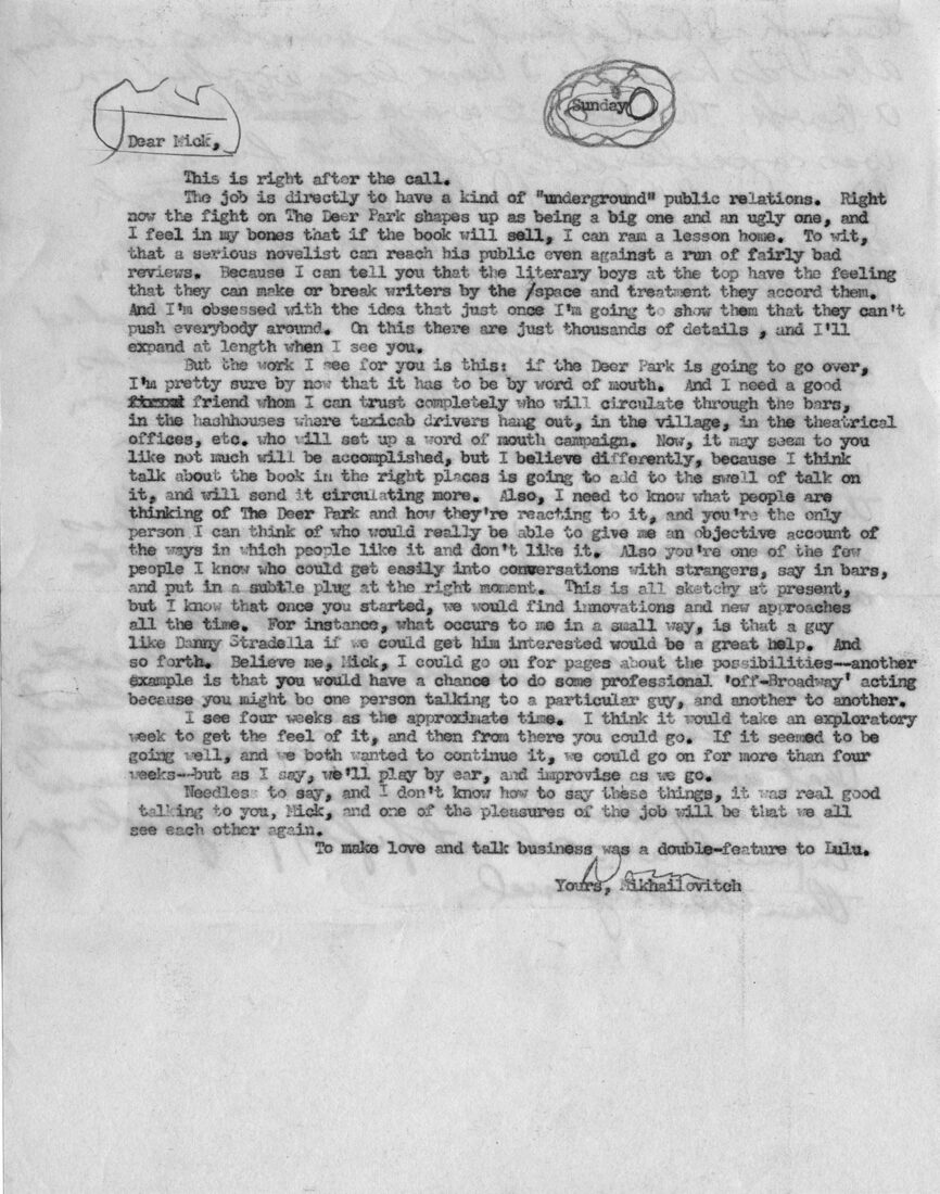 Mailer asks his close friend Mickey Knox to help him create “buzz” for The Deer Park. His view was “that a serious novelist can reach his public even against a run of fairly bad reviews” by having friends “circulate through the bars, in the hashhouses where the taxicab drivers hang out, in the village, in the theatrical offices, etc. who will set up a word of mouth campaign.”