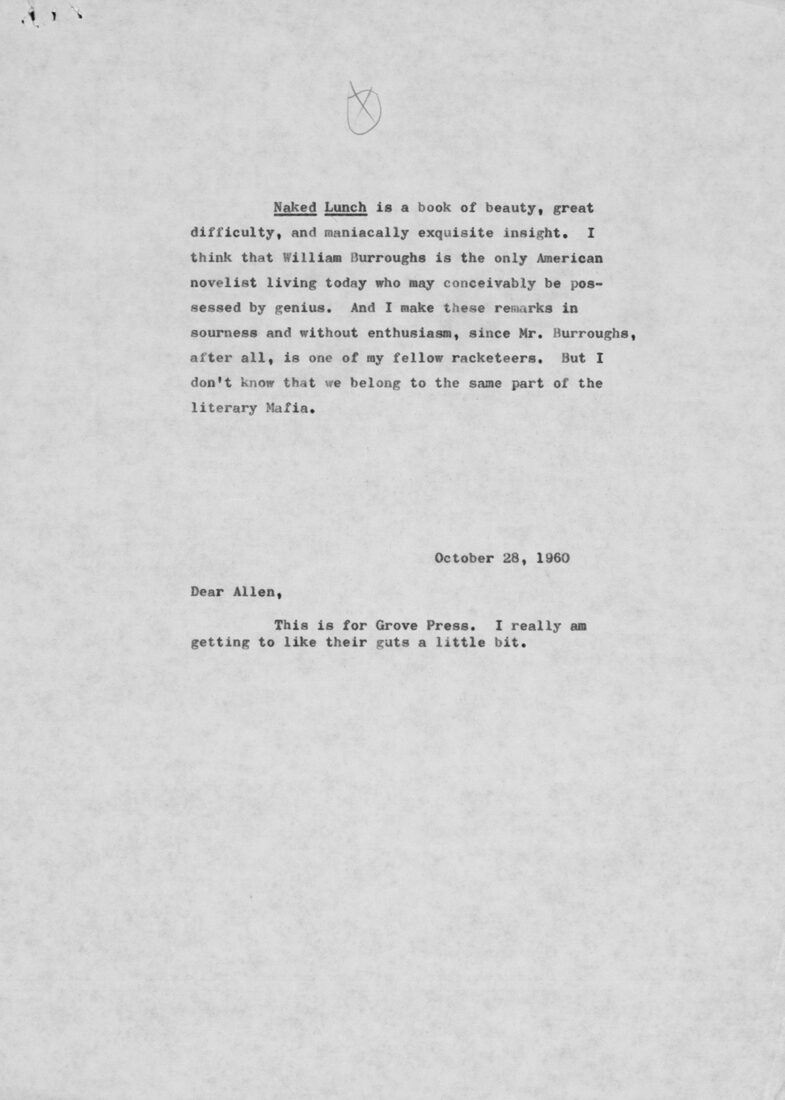 In October 1960, Allen Ginsberg wrote to Mailer asking him to defend the literary value of William S. Burroughs’s Naked Lunch. The first two sentences of Mailer’s response appear as part of a blurb on the back jacket cover of the Grove Press edition of the novel. A month later, Mailer gave a statement in court defending the novel’s honest portrait of America’s “own potential Hell” of “monsters, half-mad geniuses, cripples, mountebanks, criminals, perverts, and putrefying beasts.”